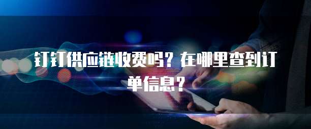 钉钉供应链收费吗?在哪里查到订单信息?