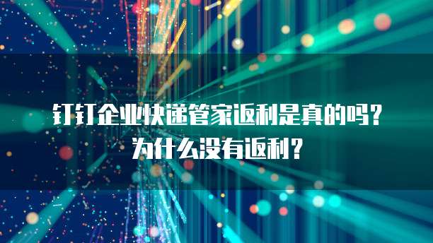 钉钉企业快递管家返利是真的吗?为什么没有返利?