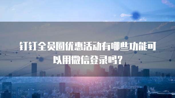 钉钉全员圈优惠活动有哪些功能可以用微信登录吗?
