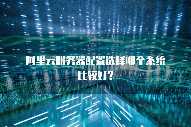 阿里云服务器配置选择哪个系统比较好?
