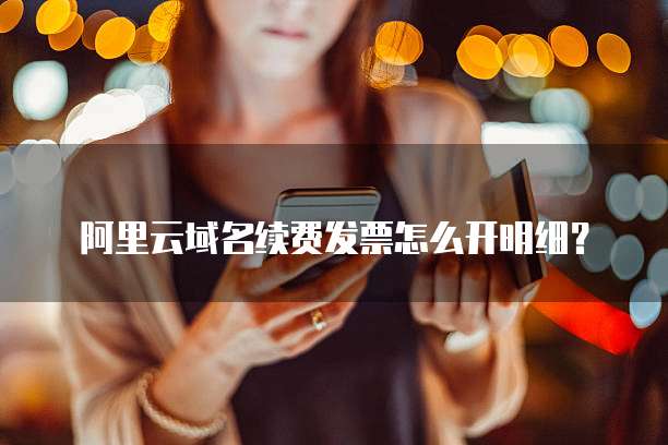 阿里云域名续费发票怎么开明细?
