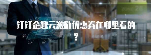 钉钉企趣云激励优惠券在哪里看的?
