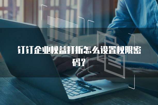 钉钉企业权益打折怎么设置权限密码?