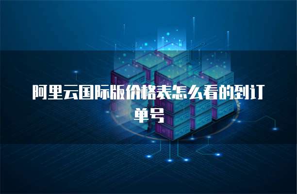 阿里云国际版价格表怎么看的到订单号