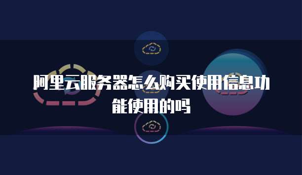 阿里云服务器怎么购买使用信息功能使用的吗