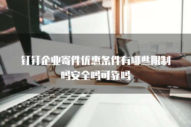 钉钉企业寄件优惠条件有哪些限制吗安全吗可靠吗
