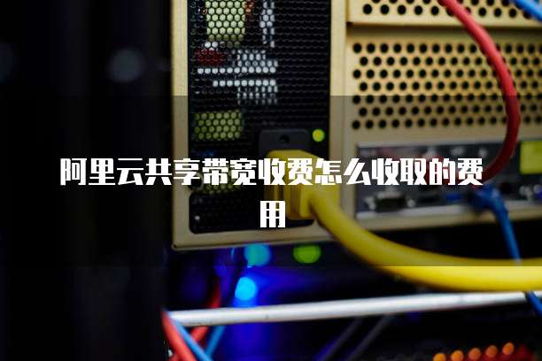 阿里云共享带宽收费怎么收取的费用