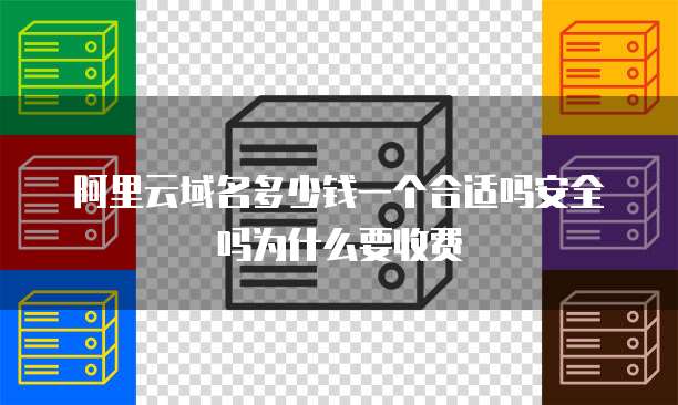 阿里云域名多少钱一个合适吗安全吗为什么要收费