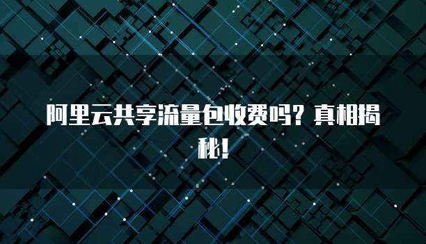 阿里云共享流量包收费吗?真相揭秘!