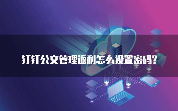 钉钉公文管理返利怎么设置密码?