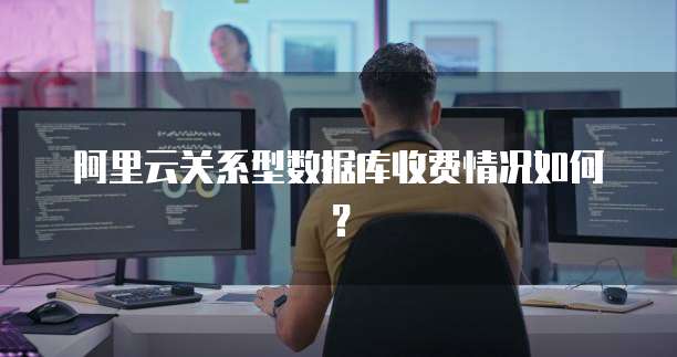 阿里云关系型数据库收费情况如何?