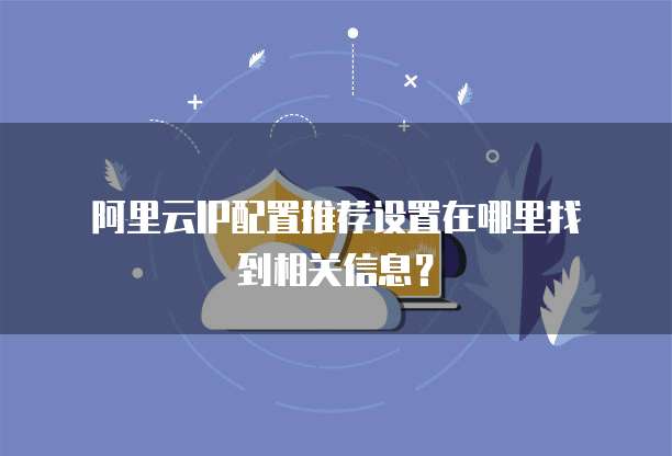 阿里云IP配置推荐设置在哪里找到相关信息?