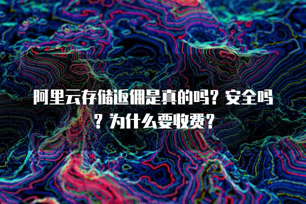 阿里云存储返佣是真的吗?安全吗?为什么要收费?
