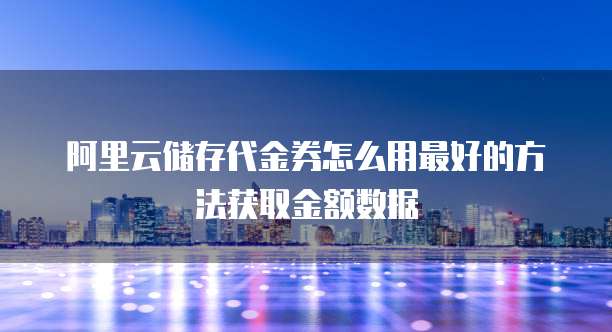 阿里云储存代金券怎么用最好的方法获取金额数据