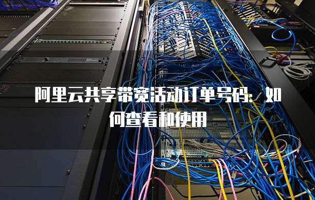阿里云共享带宽活动订单号码：如何查看和使用