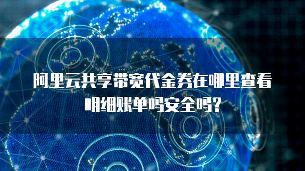 阿里云共享带宽代金券在哪里查看明细账单吗安全吗？