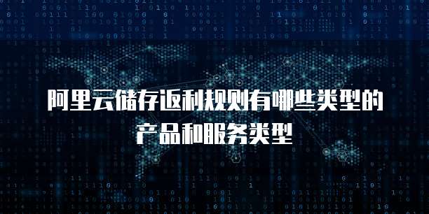 阿里云储存返利规则有哪些类型的产品和服务类型
