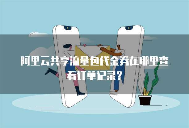 阿里云共享流量包代金券在哪里查看订单记录?