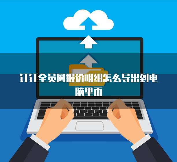 钉钉全员圈报价明细怎么导出到电脑里面