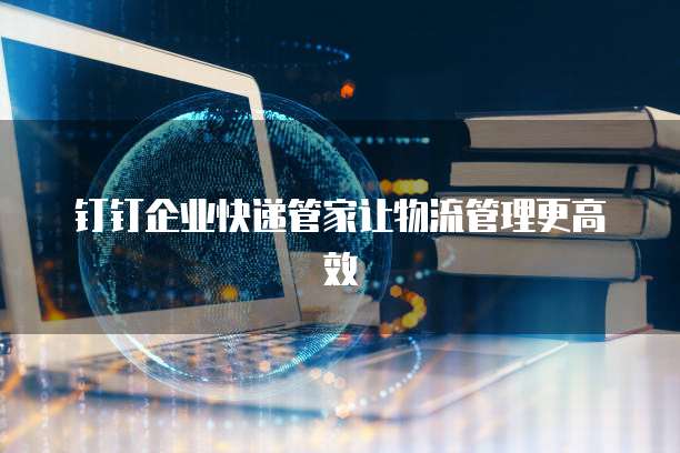 钉钉企业快递管家让物流管理更高效