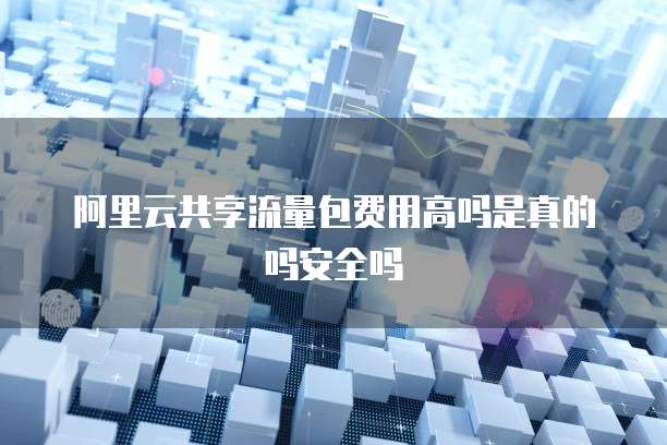 阿里云共享流量包费用高吗是真的吗安全吗