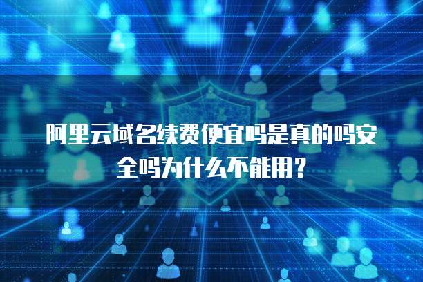 阿里云域名续费便宜吗是真的吗安全吗为什么不能用?