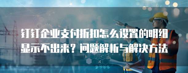 钉钉企业支付折扣怎么设置的明细显示不出来?问题解析与解决方法