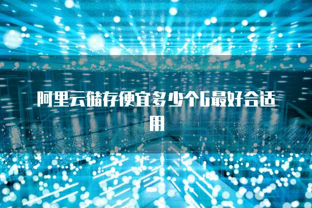 阿里云储存便宜多少个G最好合适用