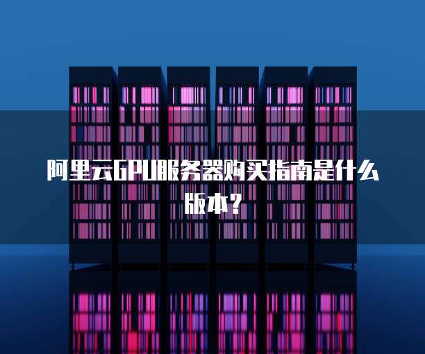 阿里云GPU服务器购买指南是什么版本?
