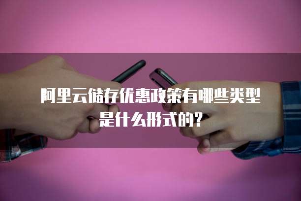 阿里云储存优惠政策有哪些类型是什么形式的?