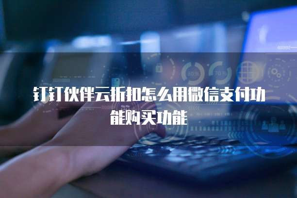 钉钉伙伴云折扣怎么用微信支付功能购买功能
