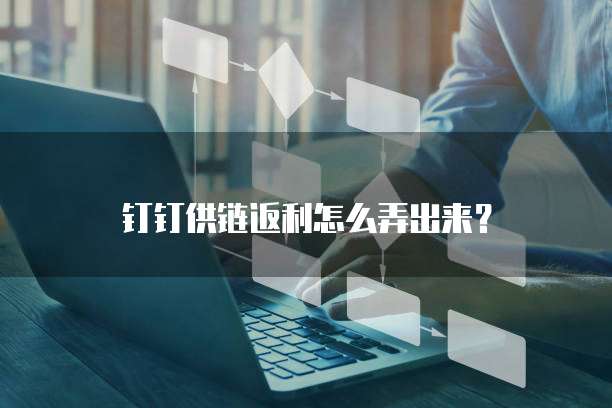 钉钉供链返利怎么弄出来?