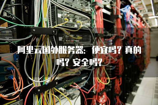 阿里云国外服务器:便宜吗?真的吗?安全吗?