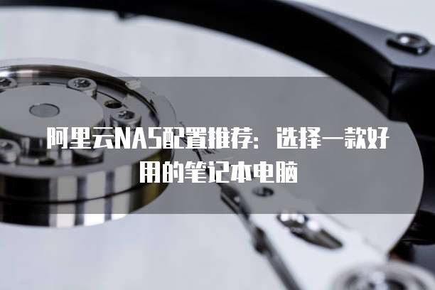 阿里云NAS配置推荐：选择一款好用的笔记本电脑