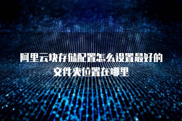 阿里云块存储配置怎么设置最好的文件夹位置在哪里