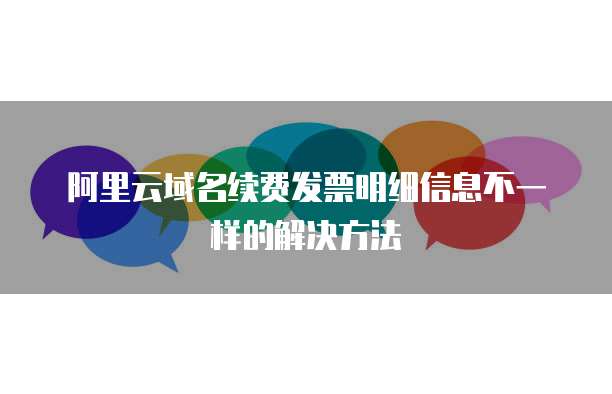 阿里云域名续费发票明细信息不一样的解决方法