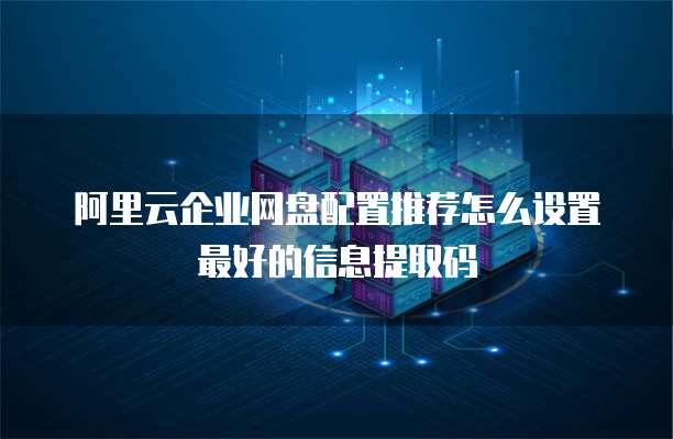 阿里云企业网盘配置推荐怎么设置最好的信息提取码