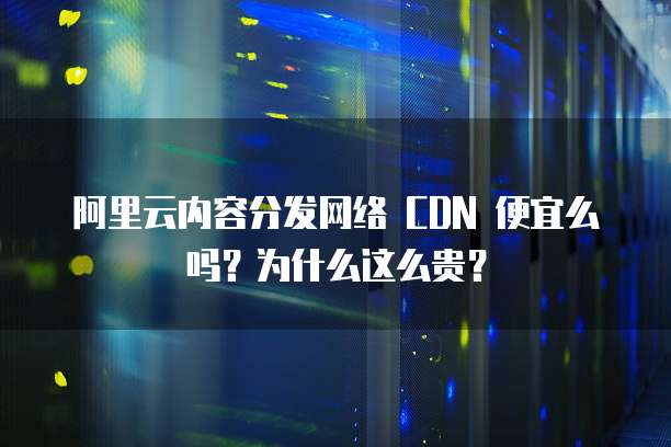 阿里云内容分发网络 CDN 便宜么吗？为什么这么贵？