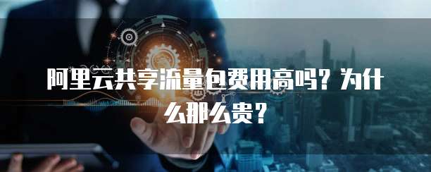 阿里云共享流量包费用高吗?为什么那么贵?