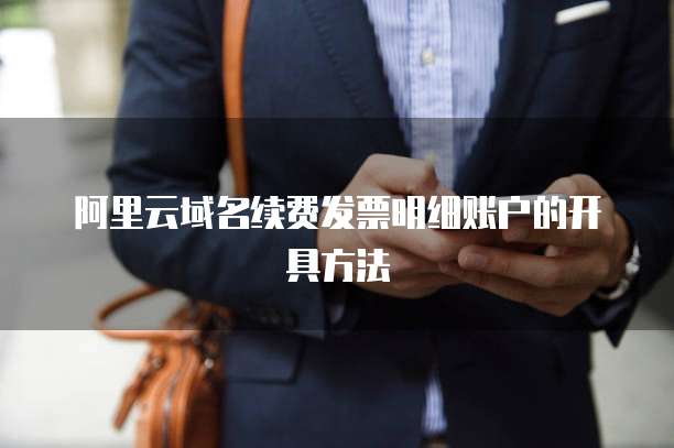阿里云域名续费发票明细账户的开具方法