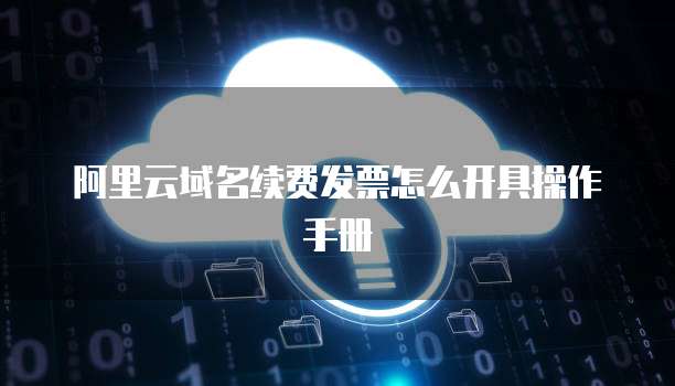 阿里云域名续费发票怎么开具操作手册
