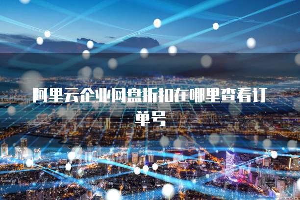 阿里云企业网盘折扣在哪里查看订单号
