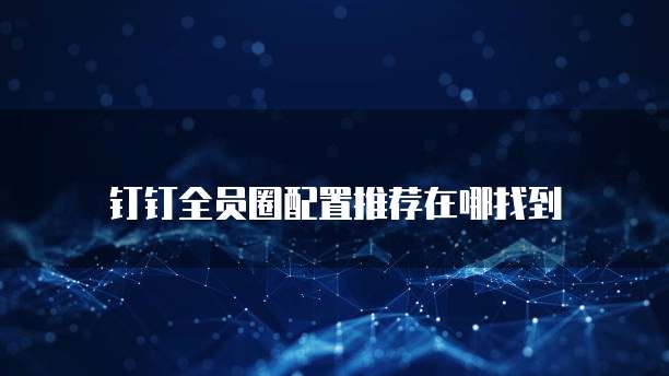 钉钉全员圈配置推荐在哪找到