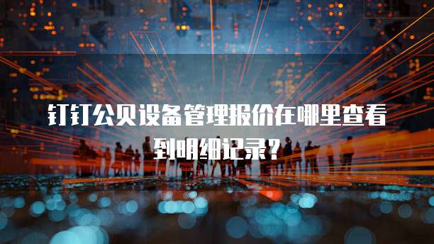 钉钉公贝设备管理报价在哪里查看到明细记录?