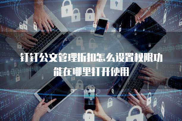 钉钉公文管理折扣怎么设置权限功能在哪里打开使用