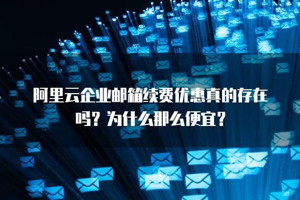 阿里云企业邮箱续费优惠真的存在吗?为什么那么便宜?