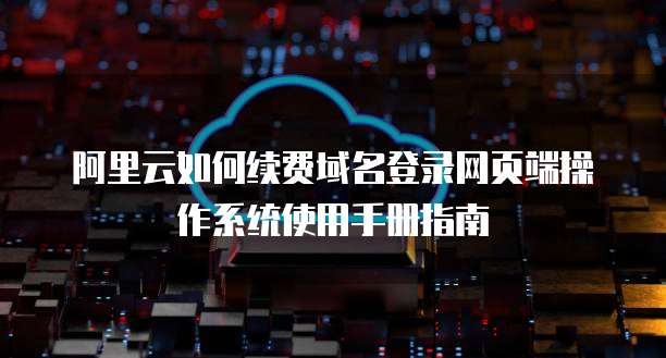 阿里云如何续费域名登录网页端操作系统使用手册指南