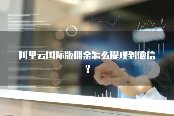 阿里云国际版佣金怎么提现到微信？
