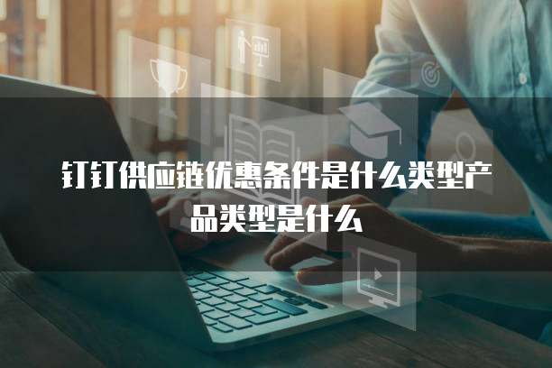 钉钉供应链优惠条件是什么类型产品类型是什么