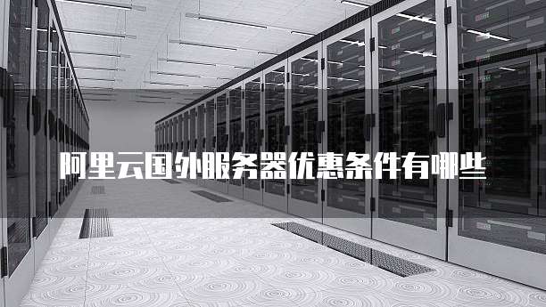 阿里云国外服务器优惠条件有哪些
